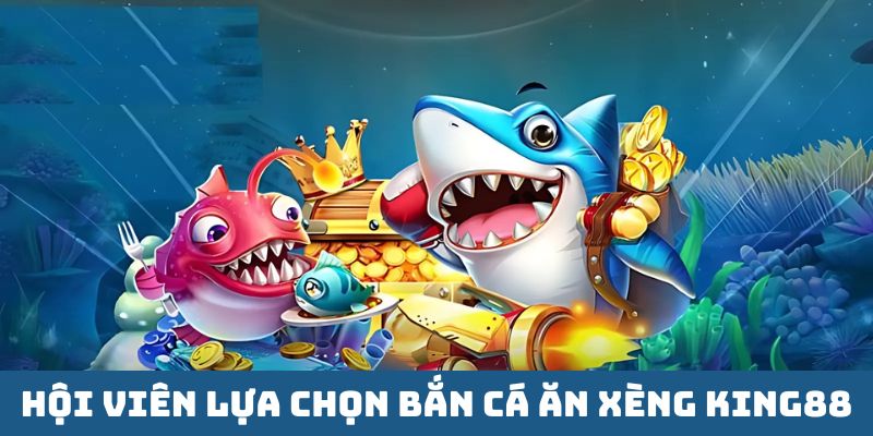 Hội viên lựa chọn bắn cá ăn Xèng King88 