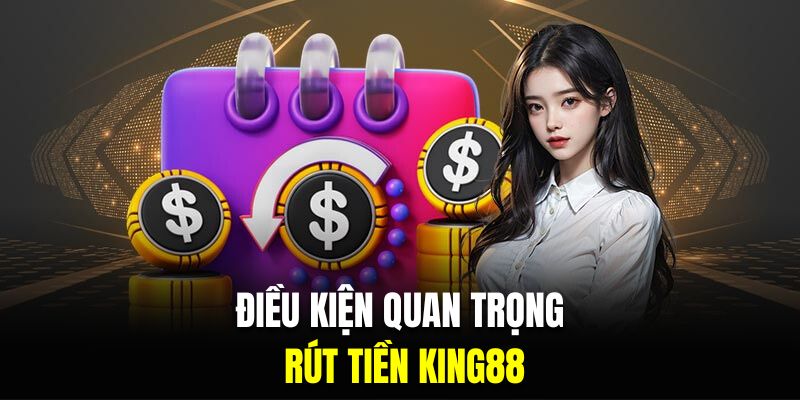 Tổng hợp điều kiện quan trọng để rút tiền King88 thành công